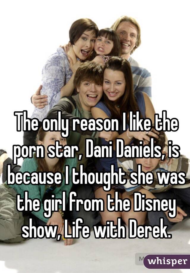 The only reason I like the porn star, Dani Daniels, is because I thought she was the girl from the Disney show, Life with Derek. 