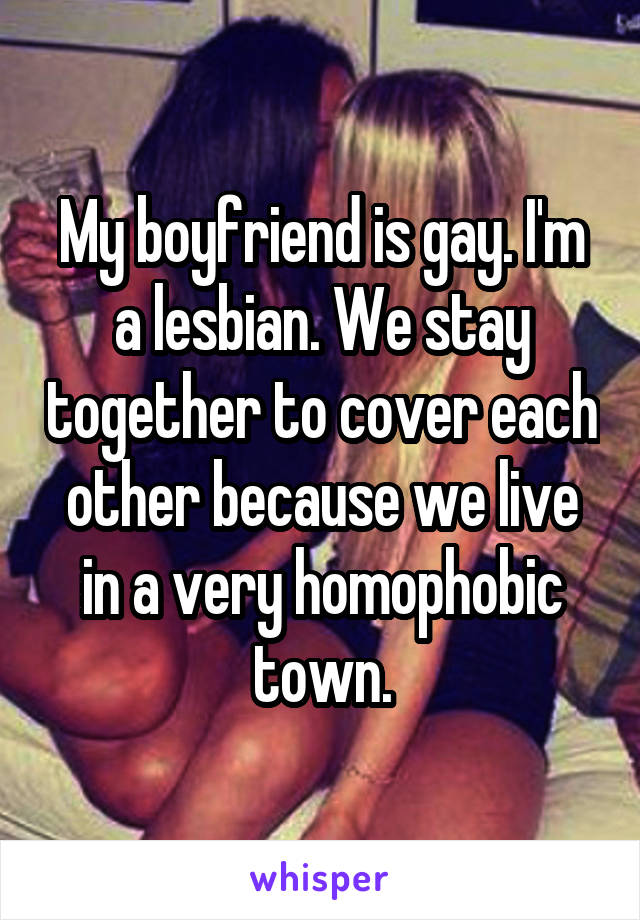 My boyfriend is gay. I'm a lesbian. We stay together to cover each other because we live in a very homophobic town.