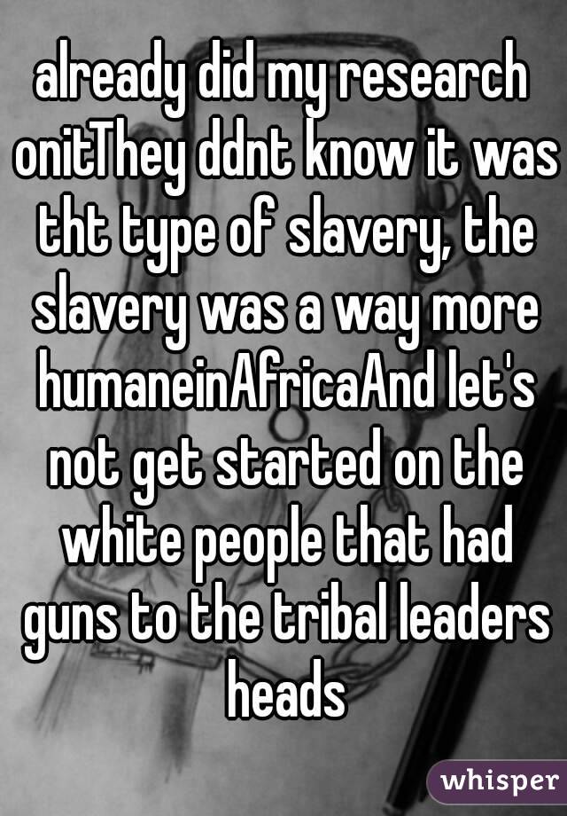 already did my research onitThey ddnt know it was tht type of slavery, the slavery was a way more humaneinAfricaAnd let's not get started on the white people that had guns to the tribal leaders heads