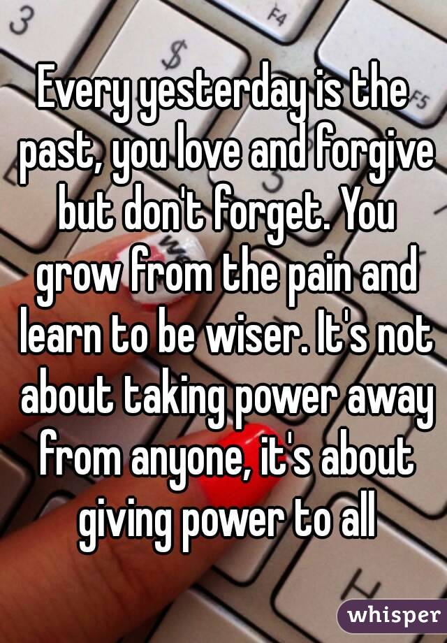 Every yesterday is the past, you love and forgive but don't forget. You grow from the pain and learn to be wiser. It's not about taking power away from anyone, it's about giving power to all