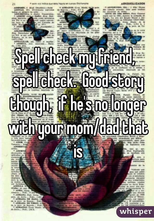 Spell check my friend,  spell check.  Good story though,  if he's no longer with your mom/dad that is
