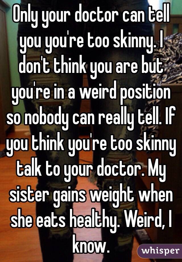 Only your doctor can tell you you're too skinny. I don't think you are but you're in a weird position so nobody can really tell. If you think you're too skinny talk to your doctor. My sister gains weight when she eats healthy. Weird, I know.