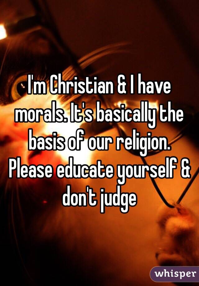 I'm Christian & I have morals. It's basically the basis of our religion. Please educate yourself & don't judge