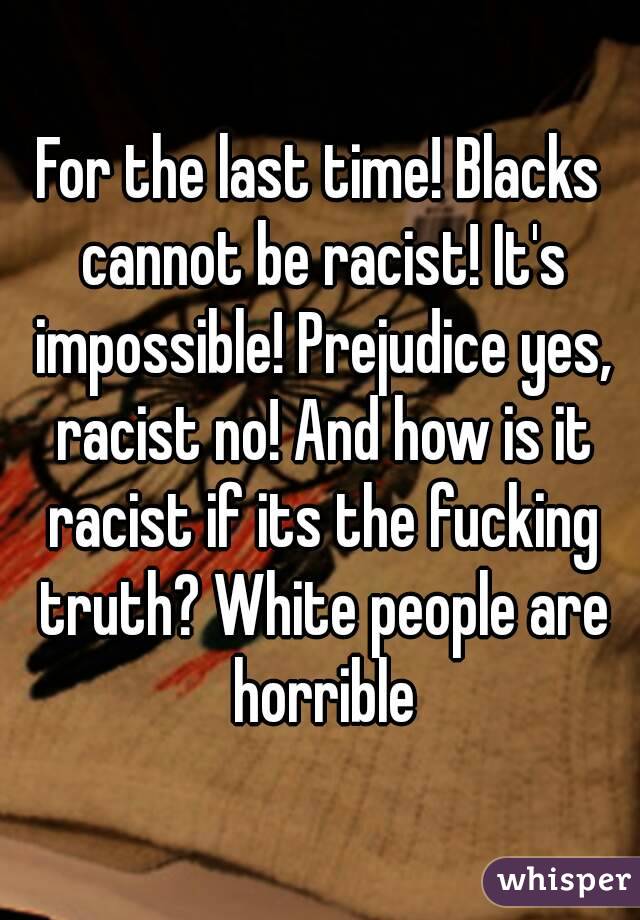 For the last time! Blacks cannot be racist! It's impossible! Prejudice yes, racist no! And how is it racist if its the fucking truth? White people are horrible