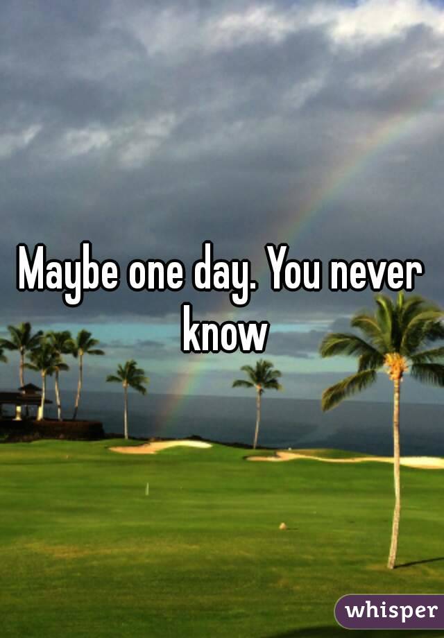 Maybe one day. You never know