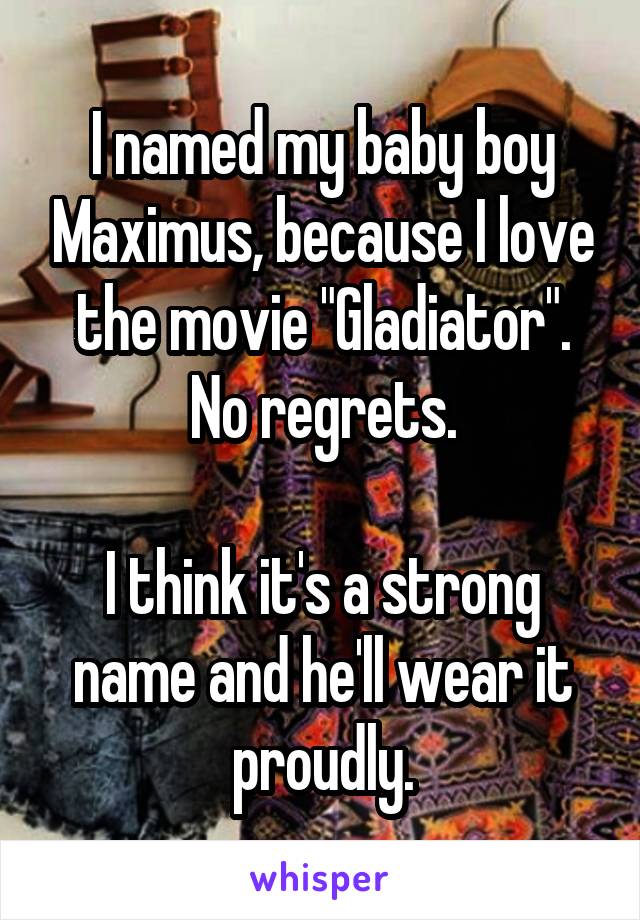 I named my baby boy Maximus, because I love the movie "Gladiator". No regrets.

I think it's a strong name and he'll wear it proudly.