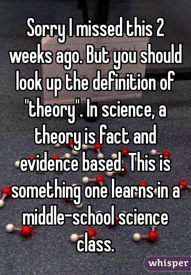 Sorry I missed this 2 weeks ago. But you should look up the definition of "theory". In science, a theory is fact and evidence based. This is something one learns in a middle-school science class. 