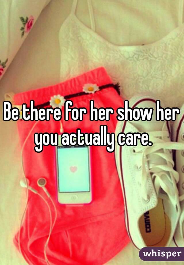 Be there for her show her you actually care.