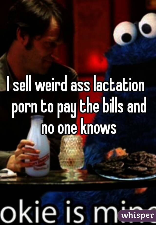 I sell weird ass lactation  porn to pay the bills and no one knows