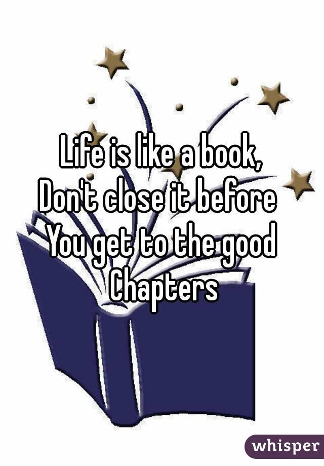 Life is like a book,
Don't close it before 
You get to the good Chapters