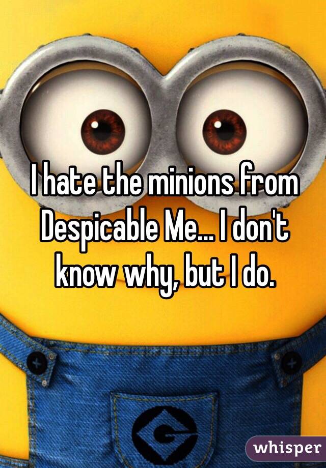 I hate the minions from Despicable Me... I don't know why, but I do.