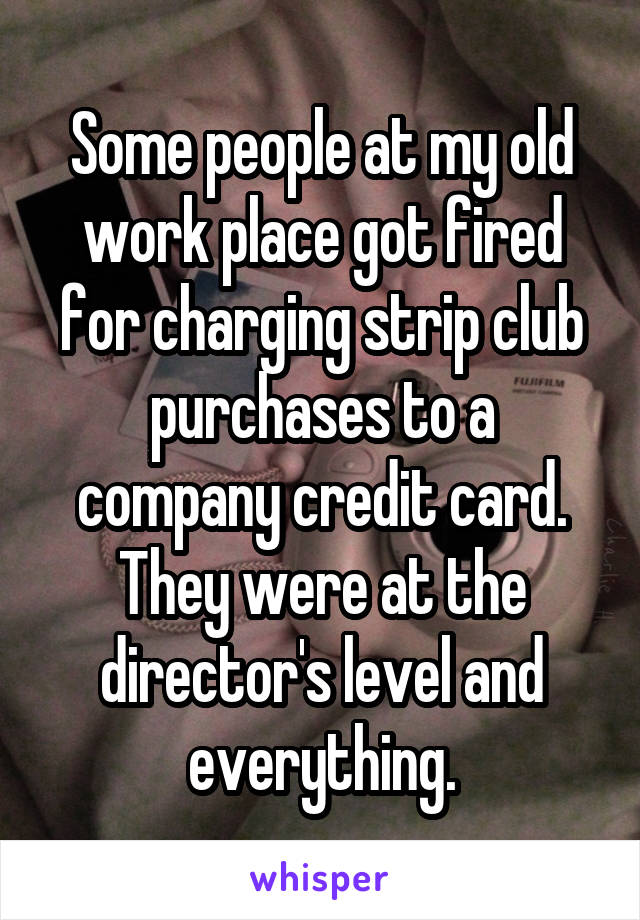 Some people at my old work place got fired for charging strip club purchases to a company credit card. They were at the director's level and everything.