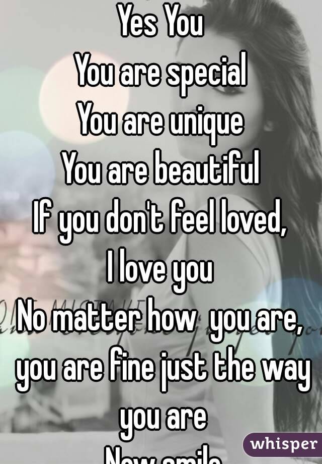 Hey You 
Yes You
You are special
You are unique
You are beautiful
If you don't feel loved,
I love you
No matter how  you are, you are fine just the way you are
 Now smile
