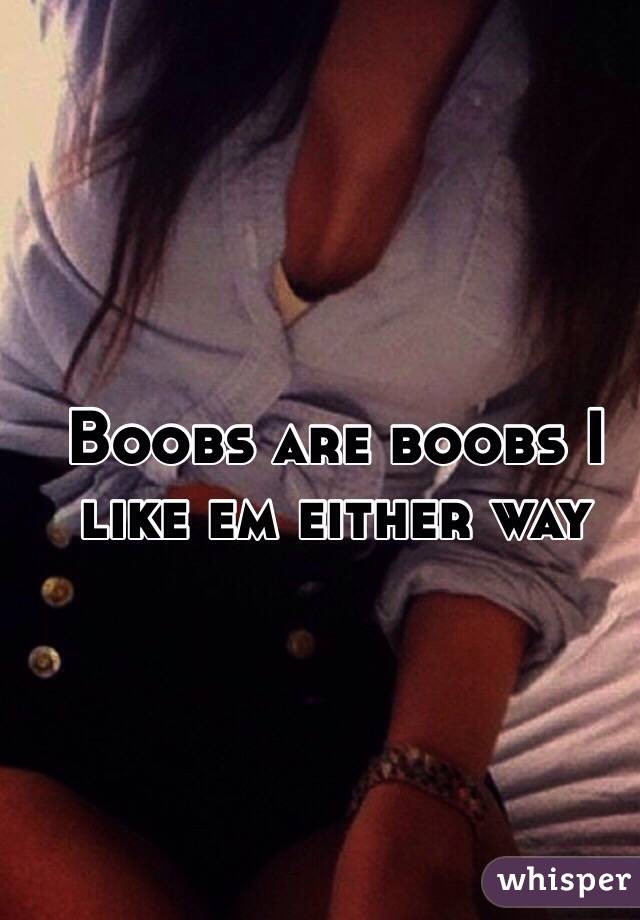 Boobs are boobs I like em either way 