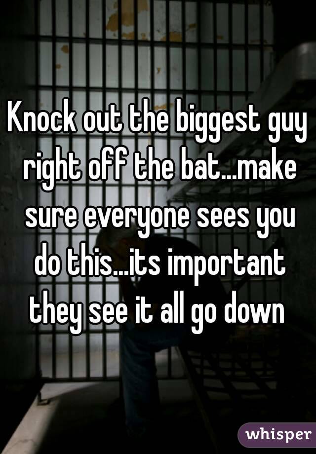Knock out the biggest guy right off the bat...make sure everyone sees you do this...its important they see it all go down 