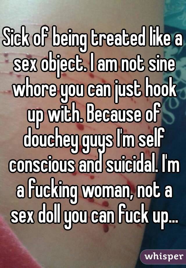 Sick of being treated like a sex object. I am not sine whore you