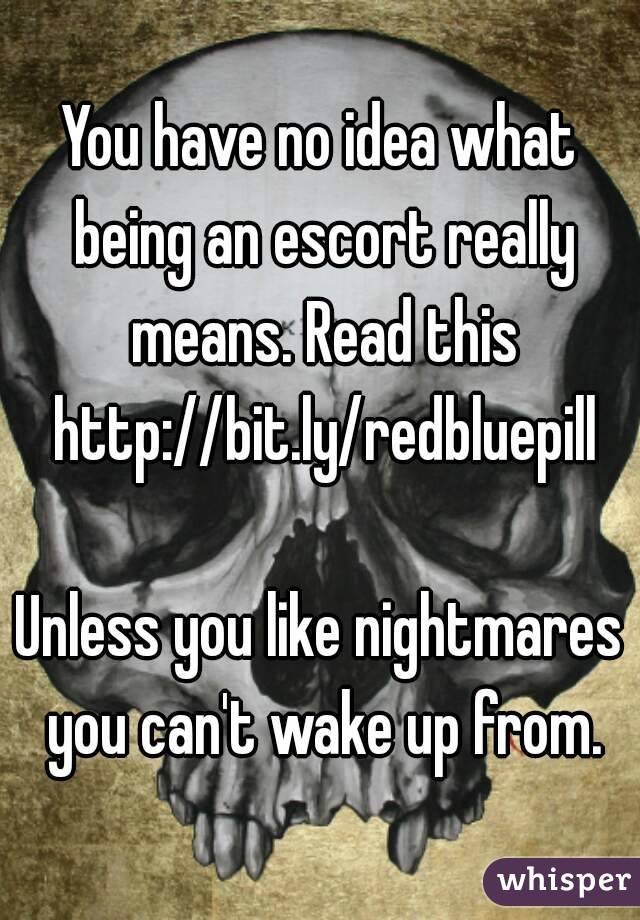 You have no idea what being an escort really means. Read this http://bit.ly/redbluepill

Unless you like nightmares you can't wake up from.