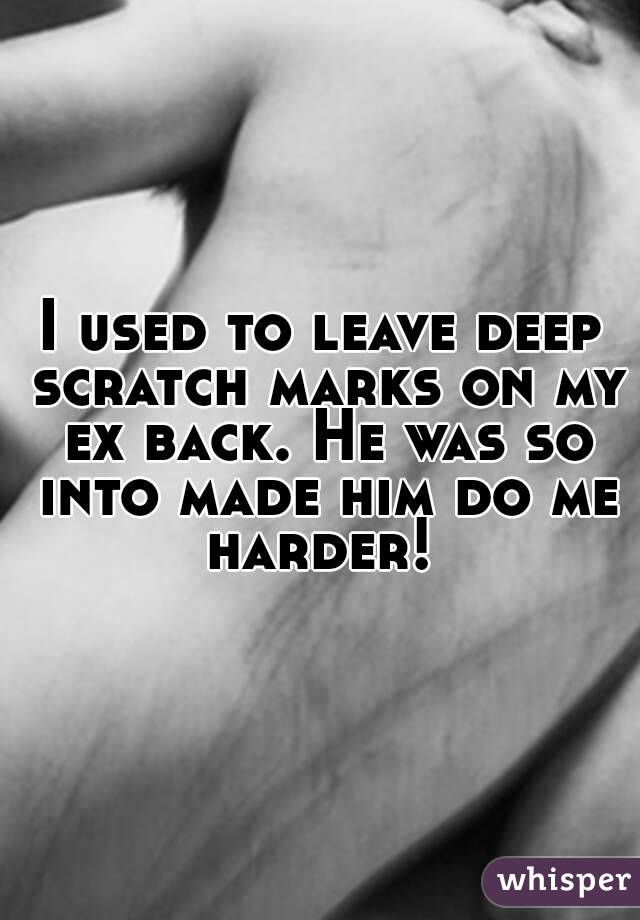 I used to leave deep scratch marks on my ex back. He was so into made him do me harder! 