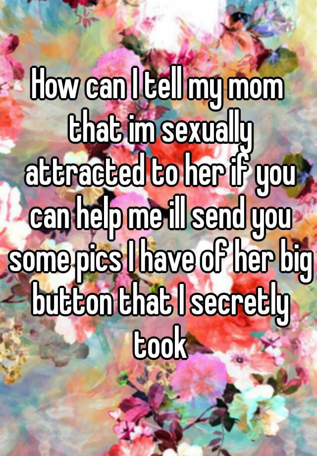 How Can I Tell My Mom That Im Sexually Attracted To Her If You Can Help Me Ill Send You Some 