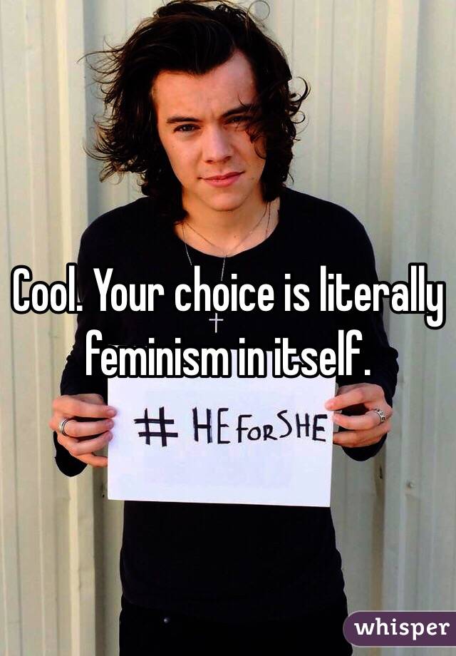 Cool. Your choice is literally feminism in itself. 