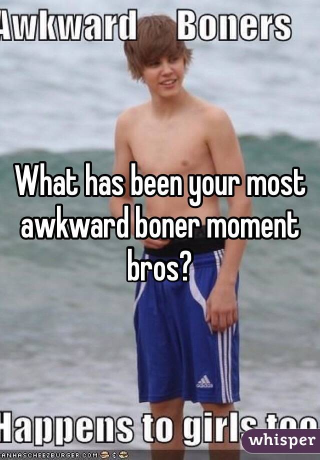 What has been your most awkward boner moment bros?