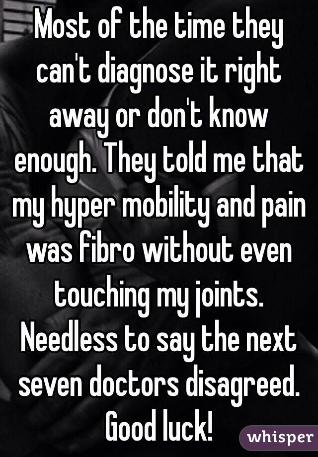 Most of the time they can't diagnose it right away or don't know enough. They told me that my hyper mobility and pain was fibro without even touching my joints. Needless to say the next seven doctors disagreed. Good luck!