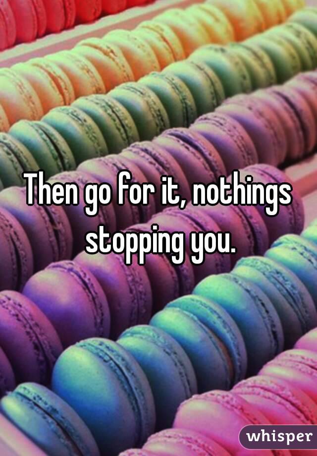 Then go for it, nothings stopping you.