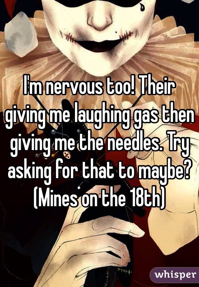 I'm nervous too! Their giving me laughing gas then giving me the needles. Try asking for that to maybe? 
(Mines on the 18th)