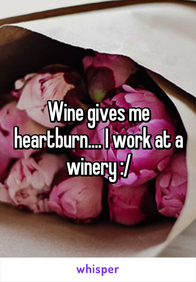 Wine gives me heartburn.... I work at a winery :/