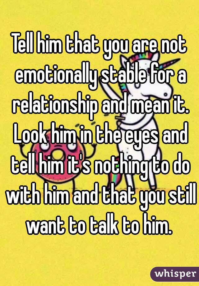 Tell him that you are not emotionally stable for a relationship and mean it. Look him in the eyes and tell him it's nothing to do with him and that you still want to talk to him. 