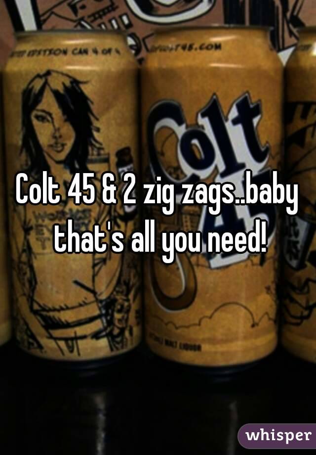 Colt 45 & 2 zig zags..baby that's all you need!