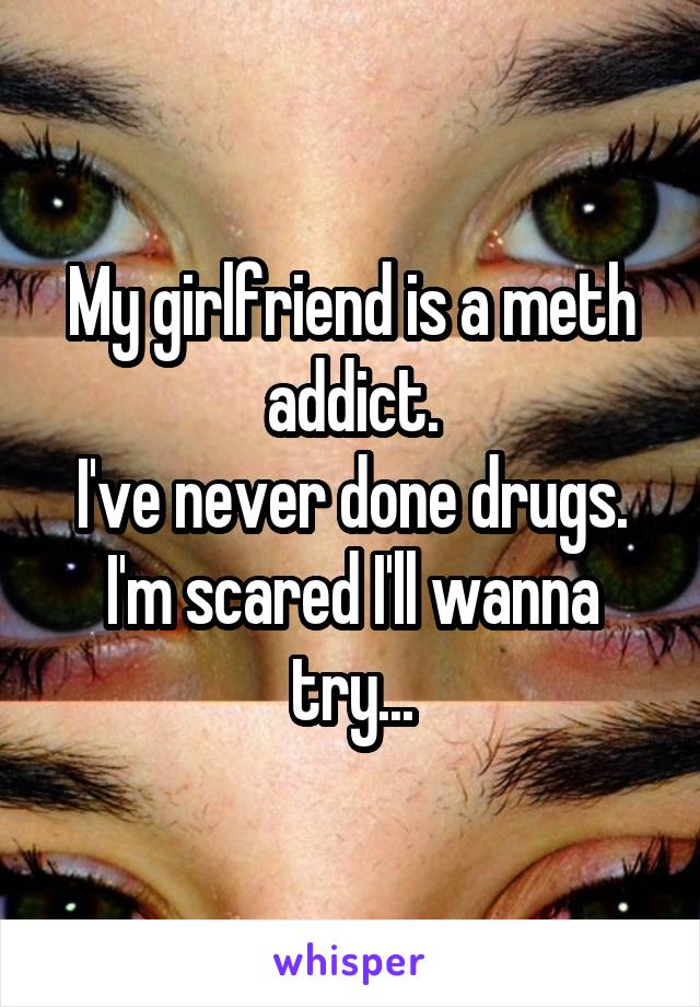 My girlfriend is a meth addict.
I've never done drugs.
I'm scared I'll wanna try...