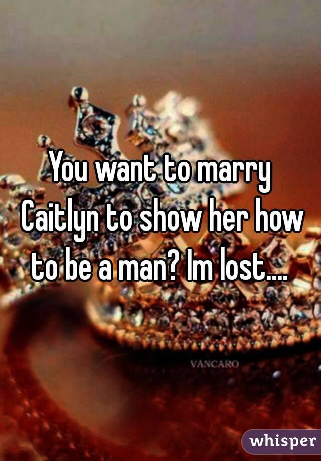 You want to marry Caitlyn to show her how to be a man? Im lost.... 