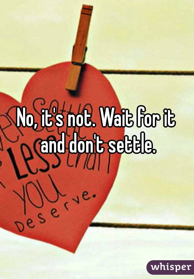 No, it's not. Wait for it and don't settle.