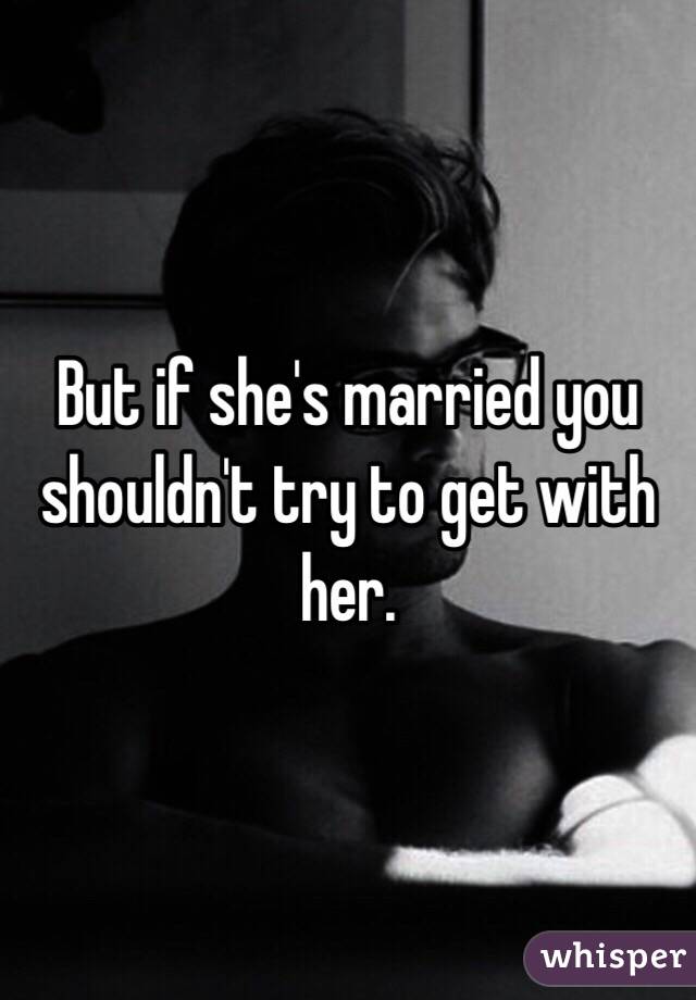 But if she's married you shouldn't try to get with her. 