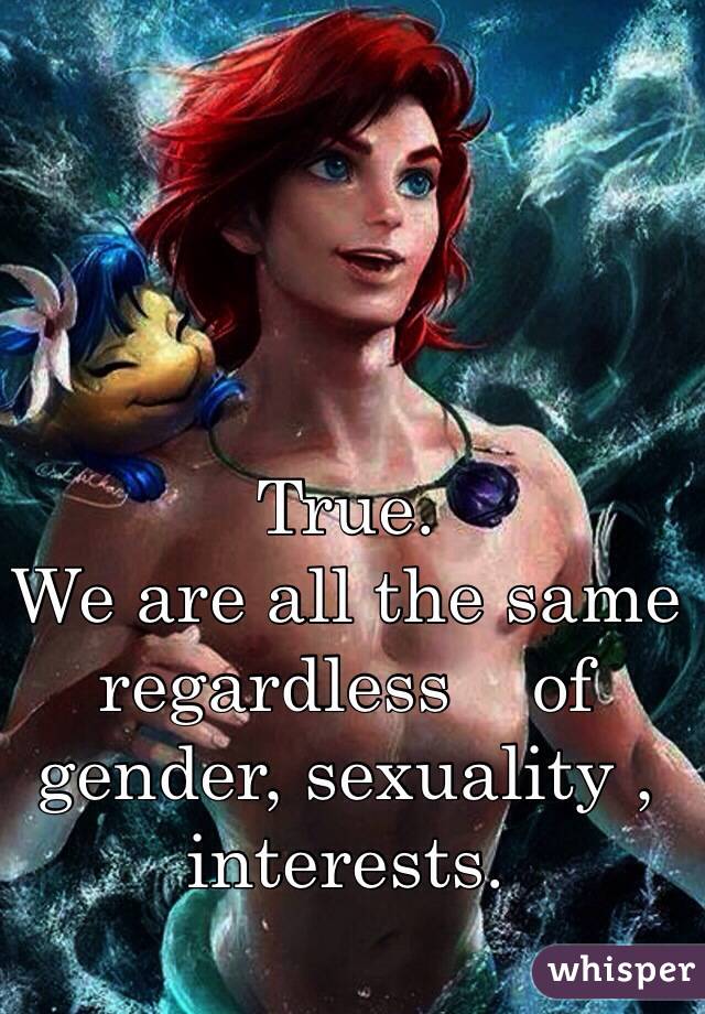 True.
We are all the same regardless    of gender, sexuality , interests. 