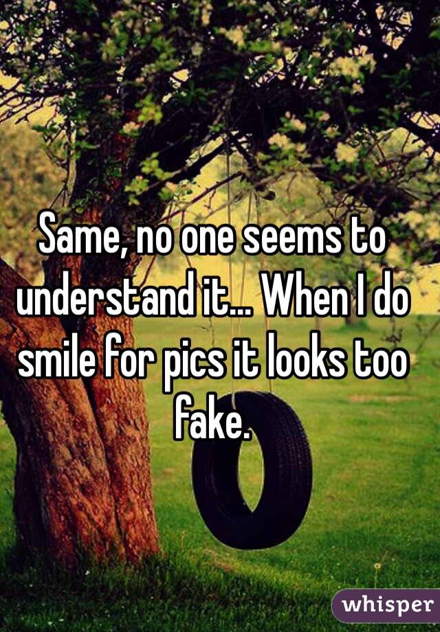 Same, no one seems to understand it... When I do smile for pics it looks too fake.