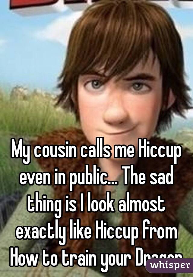 My cousin calls me Hiccup even in public... The sad thing is I look almost exactly like Hiccup from How to train your Dragon