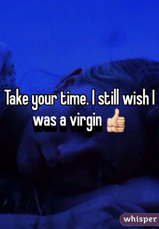 Take your time. I still wish I was a virgin 👍