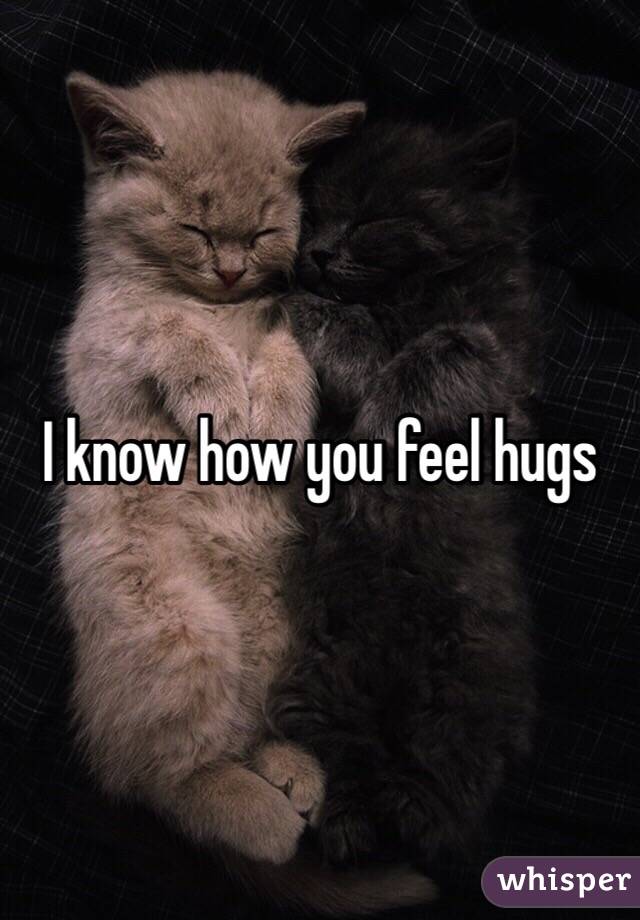 I know how you feel hugs