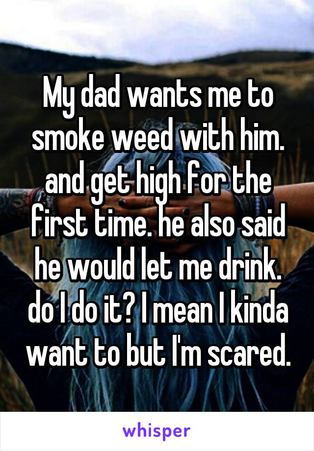 My dad wants me to smoke weed with him. and get high for the first time. he also said he would let me drink. do I do it? I mean I kinda want to but I'm scared.