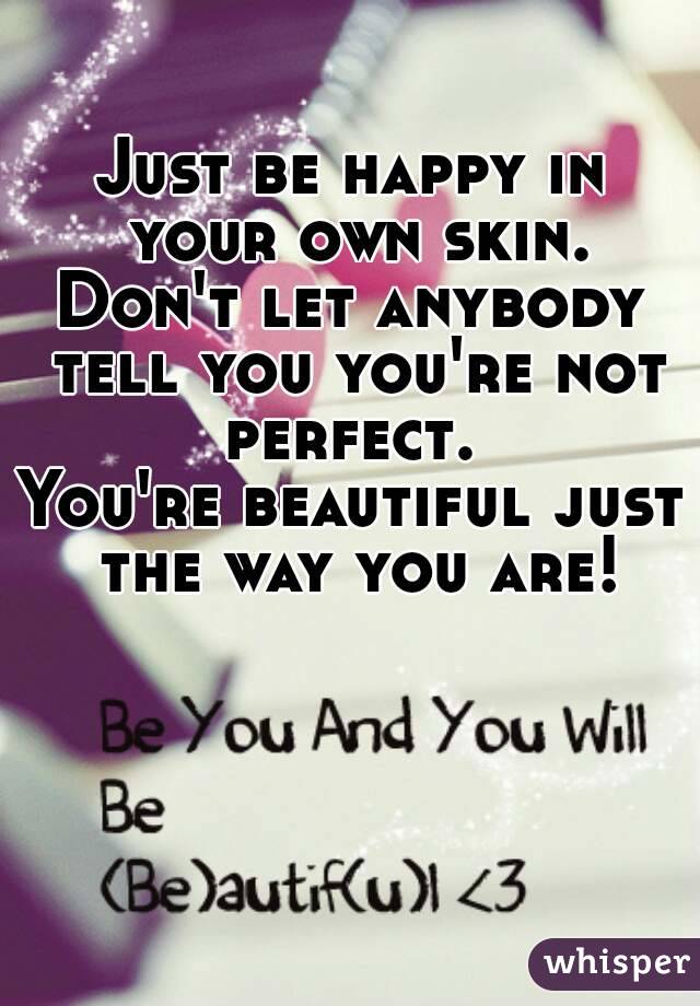 Just be happy in your own skin.
Don't let anybody tell you you're not perfect. 
You're beautiful just the way you are!