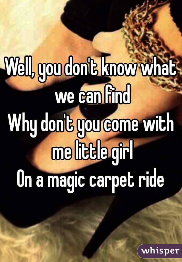 Well, you don't know what we can find
Why don't you come with me little girl
On a magic carpet ride