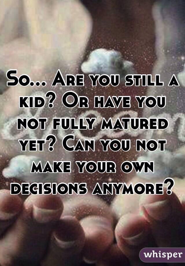 So... Are you still a kid? Or have you not fully matured yet? Can you not make your own decisions anymore? 