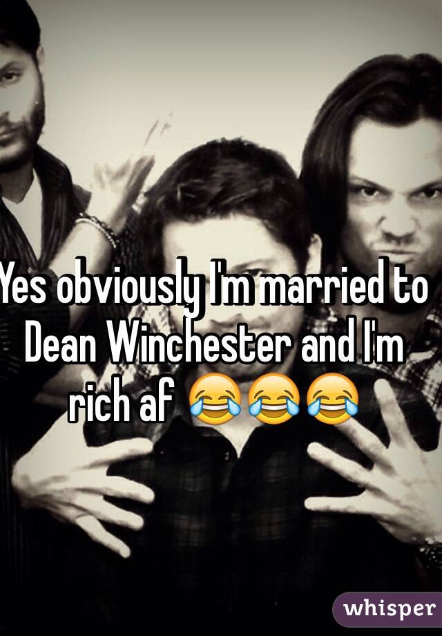 Yes obviously I'm married to Dean Winchester and I'm rich af 😂😂😂