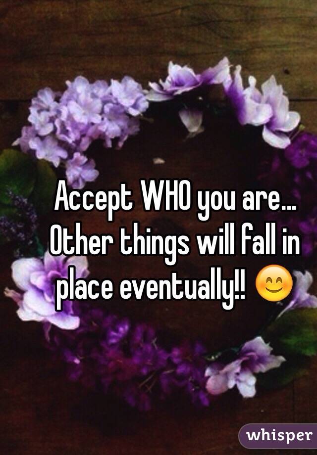 Accept WHO you are... Other things will fall in place eventually!! 😊