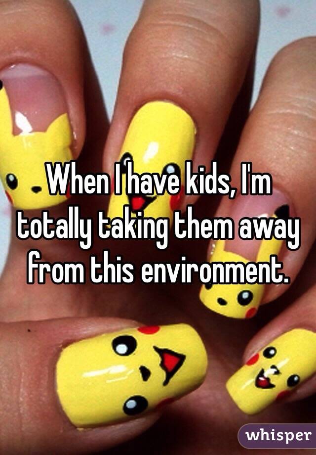 When I have kids, I'm totally taking them away from this environment. 