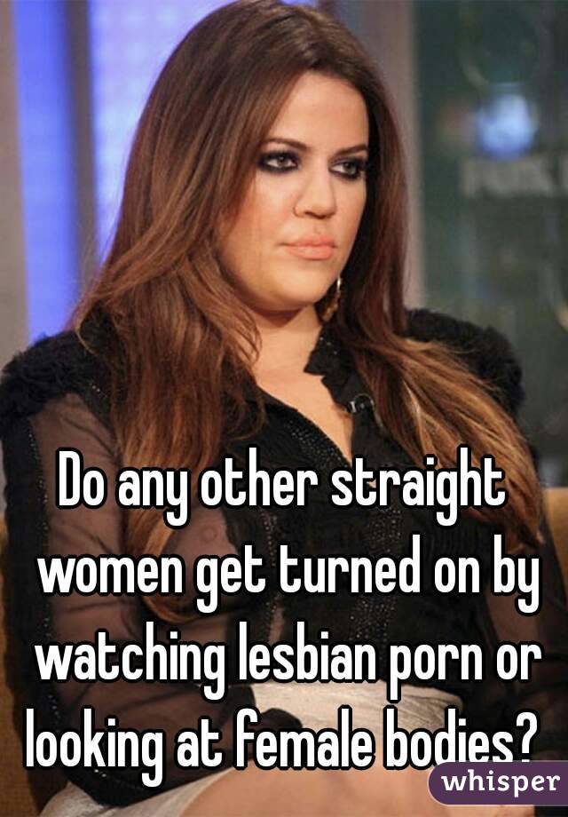 Do any other straight women get turned on by watching lesbian porn or looking at female bodies? 