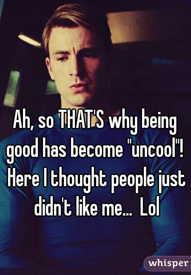 Ah, so THAT'S why being good has become "uncool"!  Here I thought people just didn't like me...  Lol