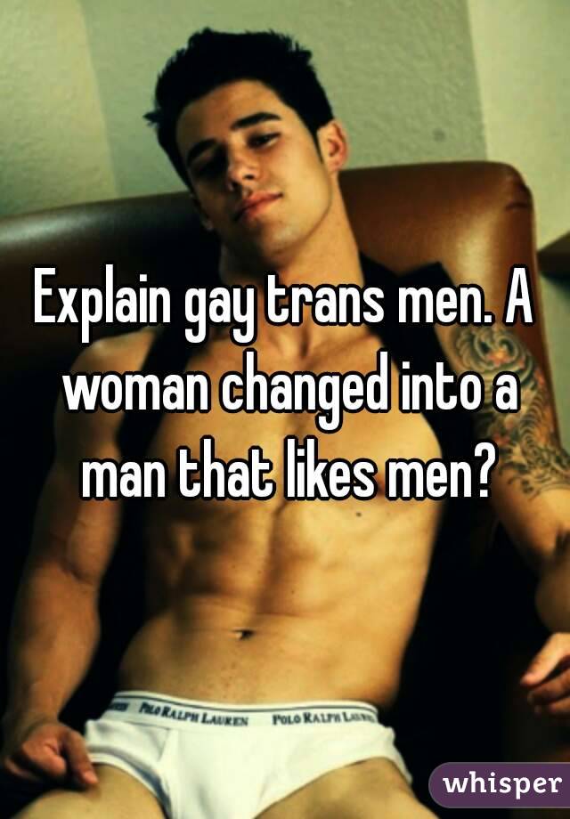 Explain gay trans men. A woman changed into a man that likes men?